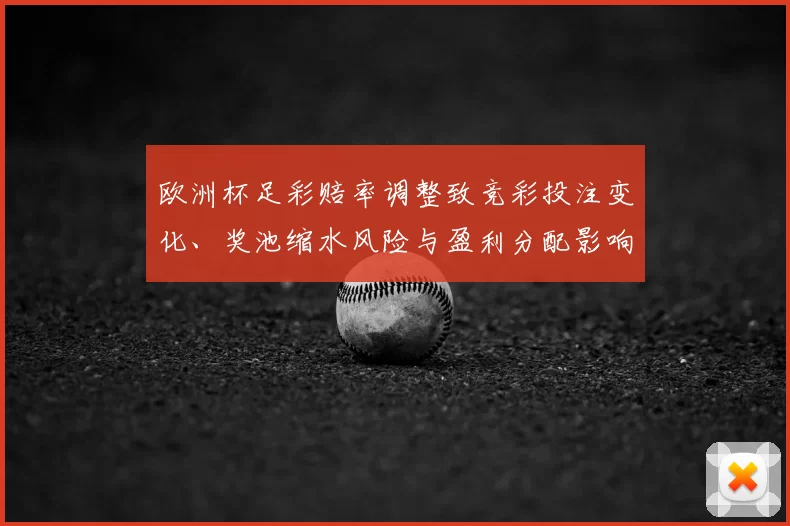 欧洲杯足彩赔率调整致竞彩投注变化、奖池缩水风险与盈利分配影响