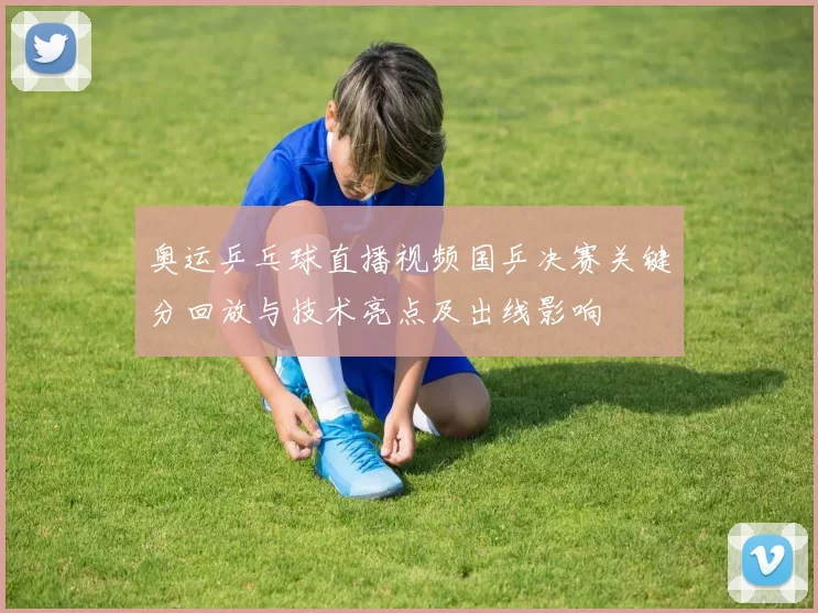 奥运乒乓球直播视频国乒决赛关键分回放与技术亮点及出线影响