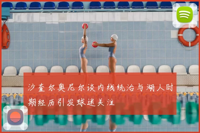 沙奎尔奥尼尔谈内线统治与湖人时期经历引发球迷关注