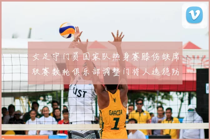 女足守门员国家队热身赛膝伤缺席联赛数轮俱乐部调整门将人选稳防线