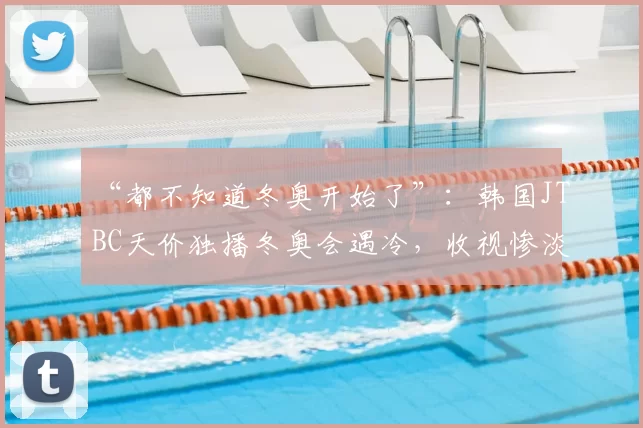 “都不知道冬奥开始了”：韩国JTBC天价独播冬奥会遇冷，收视惨淡引危机