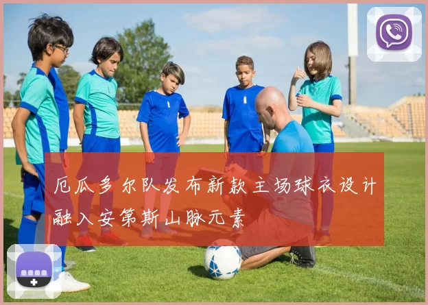 厄瓜多尔队发布新款主场球衣设计融入安第斯山脉元素