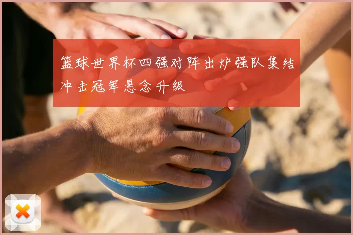 篮球世界杯四强对阵出炉强队集结冲击冠军悬念升级