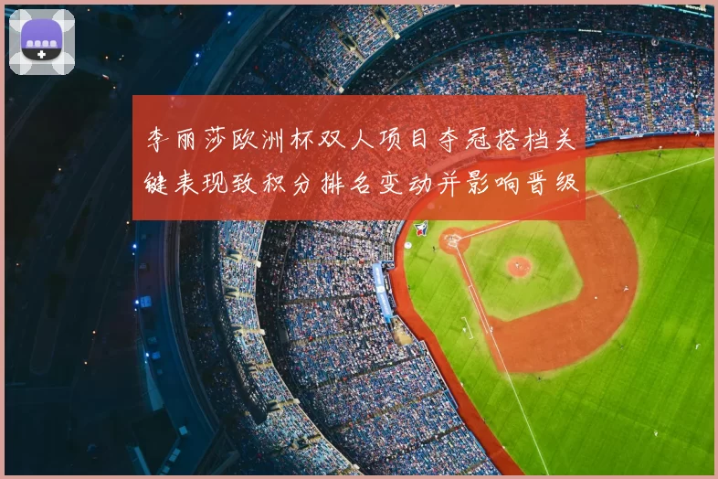 李丽莎欧洲杯双人项目夺冠搭档关键表现致积分排名变动并影响晋级形势
