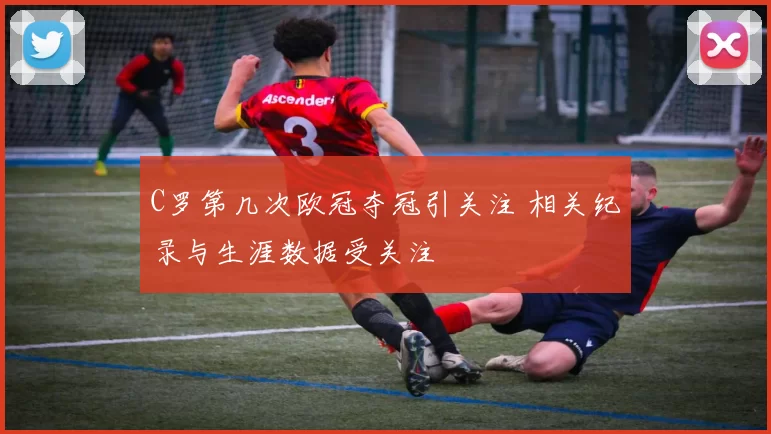 C罗第几次欧冠夺冠引关注 相关纪录与生涯数据受关注