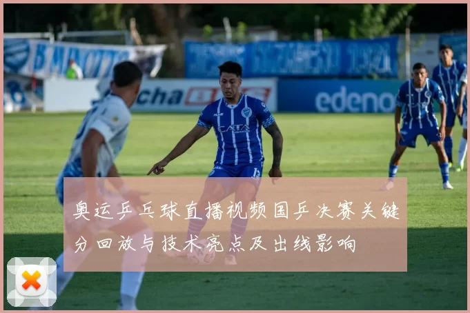 奥运乒乓球直播视频国乒决赛关键分回放与技术亮点及出线影响