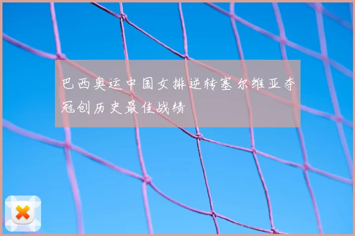 巴西奥运中国女排逆转塞尔维亚夺冠创历史最佳战绩