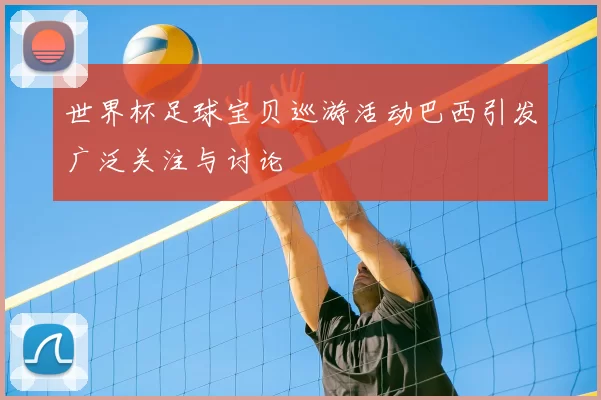 世界杯足球宝贝巡游活动巴西引发广泛关注与讨论