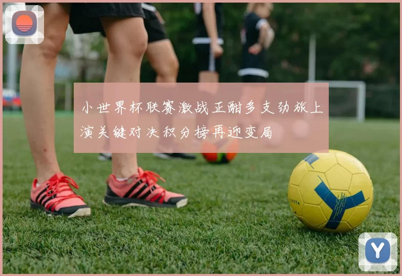 小世界杯联赛激战正酣多支劲旅上演关键对决积分榜再迎变局