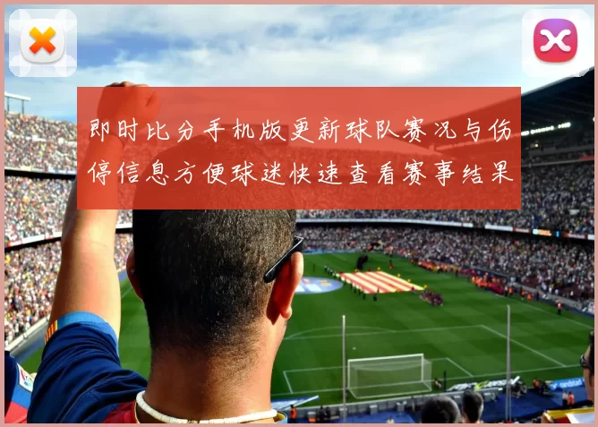 即时比分手机版更新球队赛况与伤停信息方便球迷快速查看赛事结果