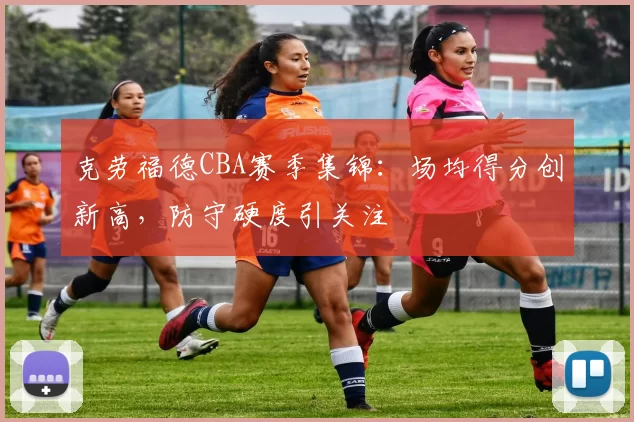 克劳福德CBA赛季集锦：场均得分创新高，防守硬度引关注